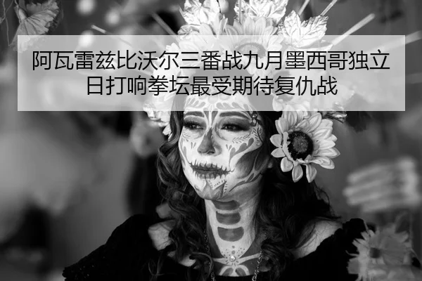 阿瓦雷兹比沃尔三番战九月墨西哥独立日打响拳坛最受期待复仇战