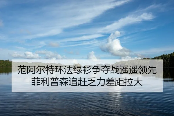 范阿尔特环法绿衫争夺战遥遥领先 菲利普森追赶乏力差距拉大