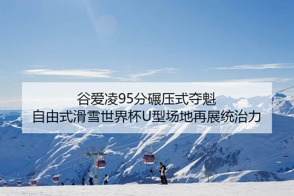 谷爱凌95分碾压式夺魁 自由式滑雪世界杯U型场地再展统治力